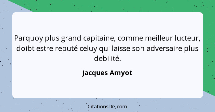 Parquoy plus grand capitaine, comme meilleur lucteur, doibt estre reputé celuy qui laisse son adversaire plus debilité.... - Jacques Amyot