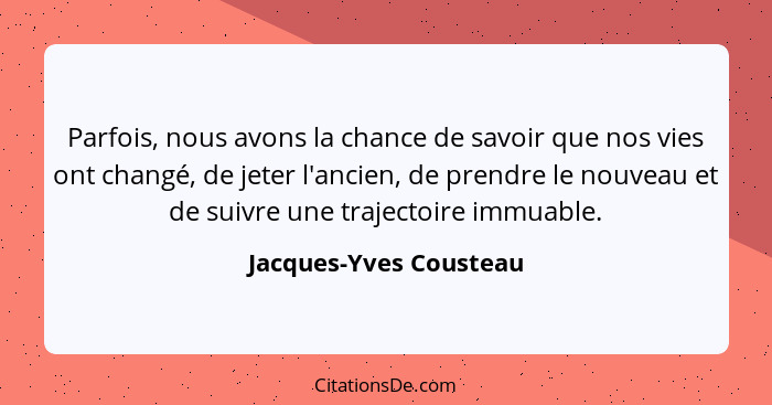 Parfois, nous avons la chance de savoir que nos vies ont changé, de jeter l'ancien, de prendre le nouveau et de suivre une tra... - Jacques-Yves Cousteau