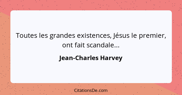 Toutes les grandes existences, Jésus le premier, ont fait scandale...... - Jean-Charles Harvey