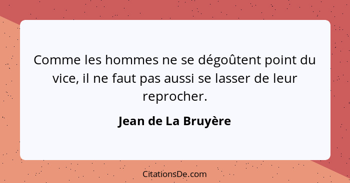 Comme les hommes ne se dégoûtent point du vice, il ne faut pas aussi se lasser de leur reprocher.... - Jean de La Bruyère