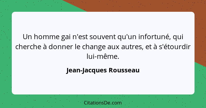 Un homme gai n'est souvent qu'un infortuné, qui cherche à donner le change aux autres, et à s'étourdir lui-même.... - Jean-Jacques Rousseau