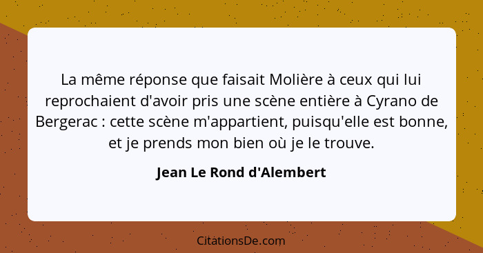 La même réponse que faisait Molière à ceux qui lui reprochaient d'avoir pris une scène entière à Cyrano de Bergerac ... - Jean Le Rond d'Alembert