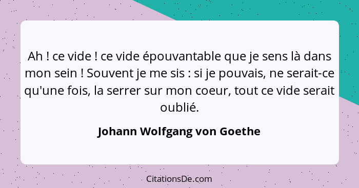 Ah ! ce vide ! ce vide épouvantable que je sens là dans mon sein ! Souvent je me sis : si je pouvais,... - Johann Wolfgang von Goethe