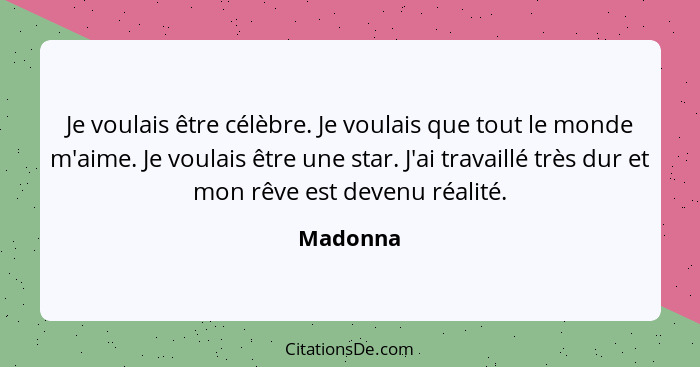 Je voulais être célèbre. Je voulais que tout le monde m'aime. Je voulais être une star. J'ai travaillé très dur et mon rêve est devenu réali... - Madonna