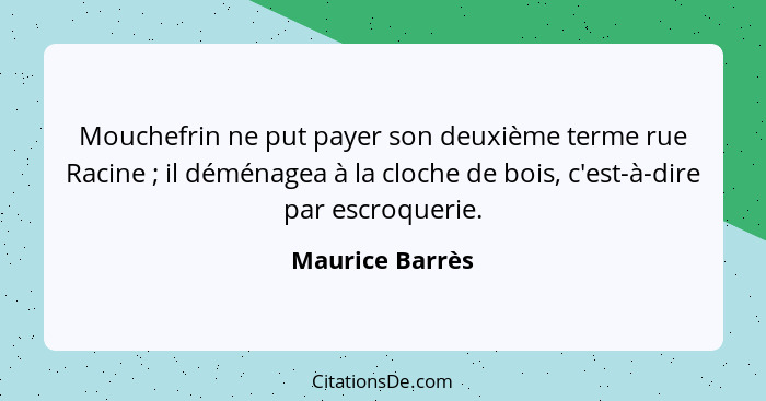 Mouchefrin ne put payer son deuxième terme rue Racine ; il déménagea à la cloche de bois, c'est-à-dire par escroquerie.... - Maurice Barrès