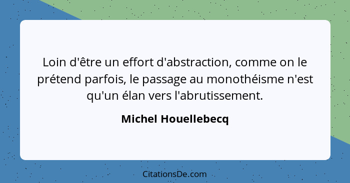 Loin d'être un effort d'abstraction, comme on le prétend parfois, le passage au monothéisme n'est qu'un élan vers l'abrutissement... - Michel Houellebecq