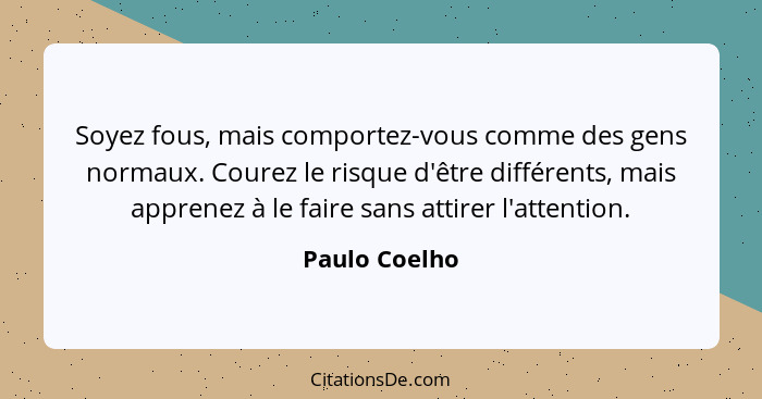 Soyez fous, mais comportez-vous comme des gens normaux. Courez le risque d'être différents, mais apprenez à le faire sans attirer l'att... - Paulo Coelho