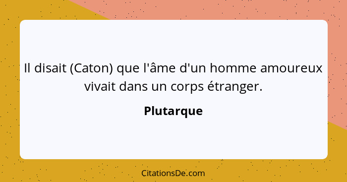 Il disait (Caton) que l'âme d'un homme amoureux vivait dans un corps étranger.... - Plutarque