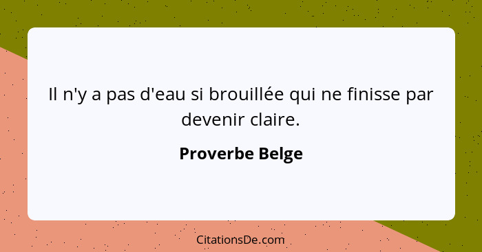 Il n'y a pas d'eau si brouillée qui ne finisse par devenir claire.... - Proverbe Belge