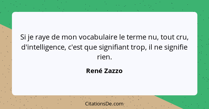 Si je raye de mon vocabulaire le terme nu, tout cru, d'intelligence, c'est que signifiant trop, il ne signifie rien.... - René Zazzo