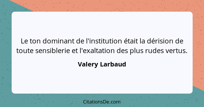 Le ton dominant de l'institution était la dérision de toute sensiblerie et l'exaltation des plus rudes vertus.... - Valery Larbaud