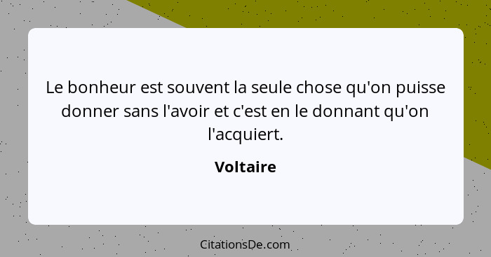 Le bonheur est souvent la seule chose qu'on puisse donner sans l'avoir et c'est en le donnant qu'on l'acquiert.... - Voltaire