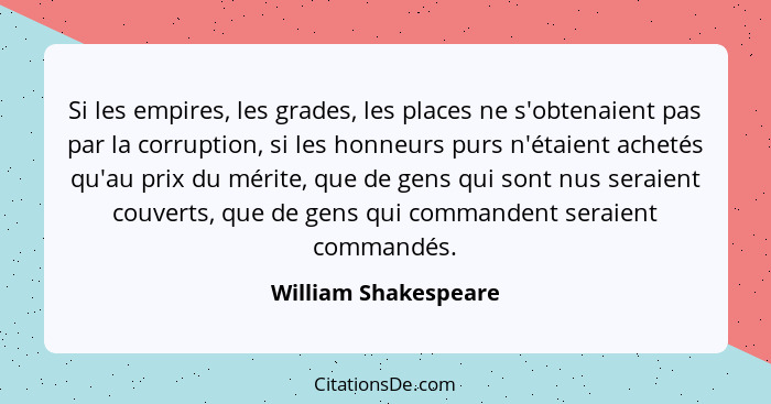 Si les empires, les grades, les places ne s'obtenaient pas par la corruption, si les honneurs purs n'étaient achetés qu'au prix... - William Shakespeare
