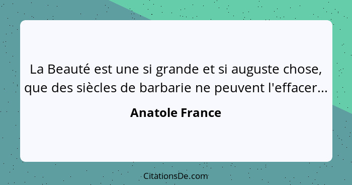 La Beauté est une si grande et si auguste chose, que des siècles de barbarie ne peuvent l'effacer...... - Anatole France