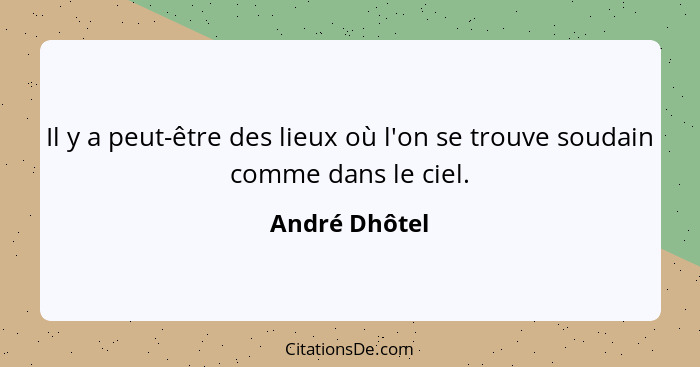 Il y a peut-être des lieux où l'on se trouve soudain comme dans le ciel.... - André Dhôtel