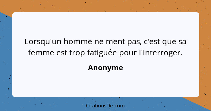 Lorsqu'un homme ne ment pas, c'est que sa femme est trop fatiguée pour l'interroger.... - Anonyme