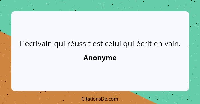 L'écrivain qui réussit est celui qui écrit en vain.... - Anonyme