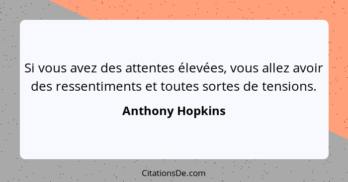 Si vous avez des attentes élevées, vous allez avoir des ressentiments et toutes sortes de tensions.... - Anthony Hopkins