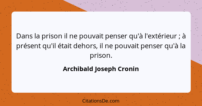 Dans la prison il ne pouvait penser qu'à l'extérieur ; à présent qu'il était dehors, il ne pouvait penser qu'à la priso... - Archibald Joseph Cronin