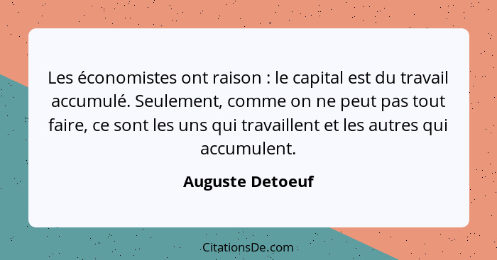 Les économistes ont raison : le capital est du travail accumulé. Seulement, comme on ne peut pas tout faire, ce sont les uns qu... - Auguste Detoeuf