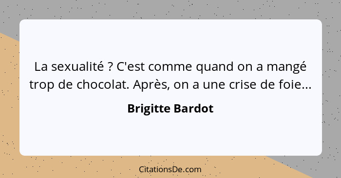 La sexualité ? C'est comme quand on a mangé trop de chocolat. Après, on a une crise de foie...... - Brigitte Bardot