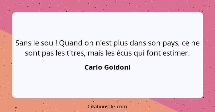 Sans le sou ! Quand on n'est plus dans son pays, ce ne sont pas les titres, mais les écus qui font estimer.... - Carlo Goldoni