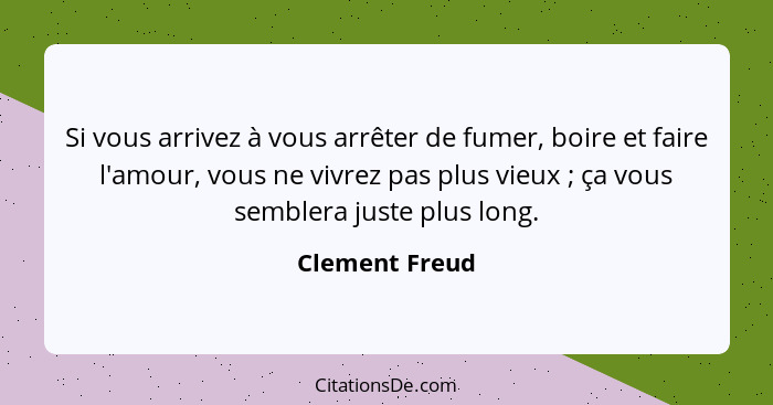 Si vous arrivez à vous arrêter de fumer, boire et faire l'amour, vous ne vivrez pas plus vieux ; ça vous semblera juste plus long... - Clement Freud