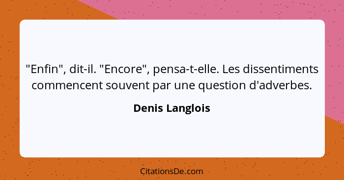 "Enfin", dit-il. "Encore", pensa-t-elle. Les dissentiments commencent souvent par une question d'adverbes.... - Denis Langlois