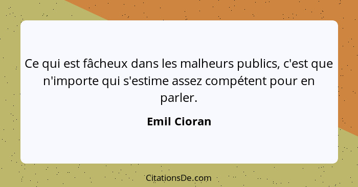 Ce qui est fâcheux dans les malheurs publics, c'est que n'importe qui s'estime assez compétent pour en parler.... - Emil Cioran