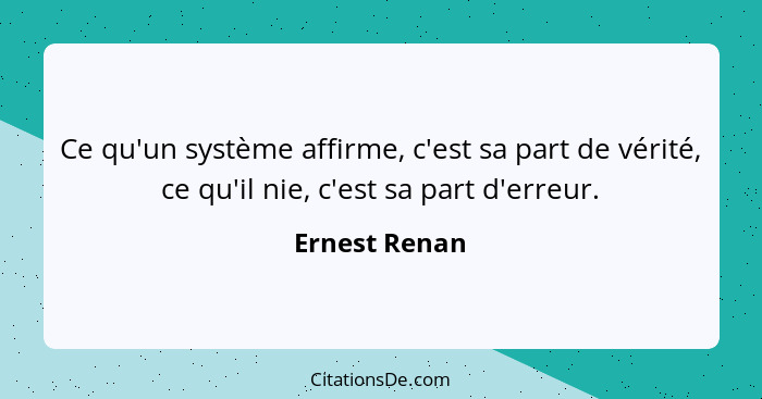 Ce qu'un système affirme, c'est sa part de vérité, ce qu'il nie, c'est sa part d'erreur.... - Ernest Renan