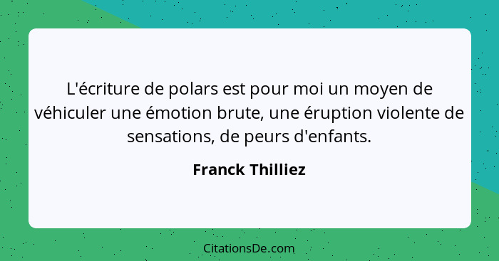 L'écriture de polars est pour moi un moyen de véhiculer une émotion brute, une éruption violente de sensations, de peurs d'enfants.... - Franck Thilliez