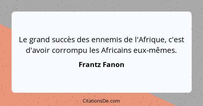 Le grand succès des ennemis de l'Afrique, c'est d'avoir corrompu les Africains eux-mêmes.... - Frantz Fanon