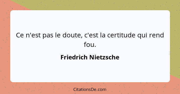 Ce n'est pas le doute, c'est la certitude qui rend fou.... - Friedrich Nietzsche