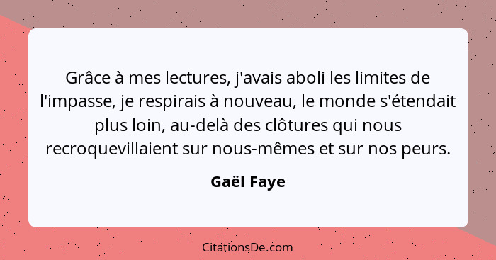 Grâce à mes lectures, j'avais aboli les limites de l'impasse, je respirais à nouveau, le monde s'étendait plus loin, au-delà des clôtures... - Gaël Faye