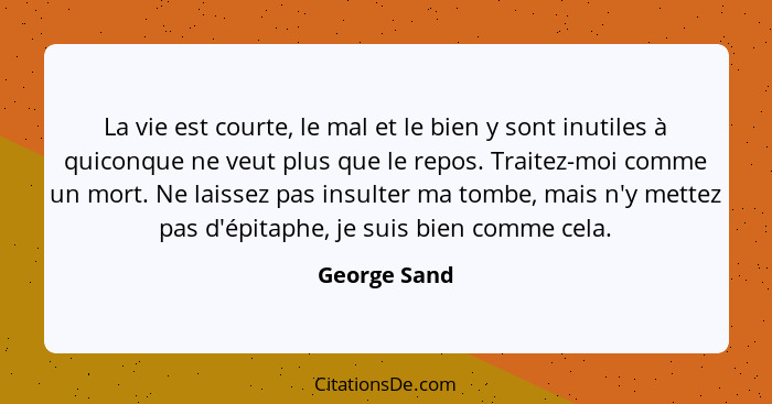 La vie est courte, le mal et le bien y sont inutiles à quiconque ne veut plus que le repos. Traitez-moi comme un mort. Ne laissez pas in... - George Sand