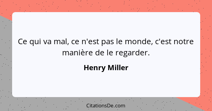 Ce qui va mal, ce n'est pas le monde, c'est notre manière de le regarder.... - Henry Miller