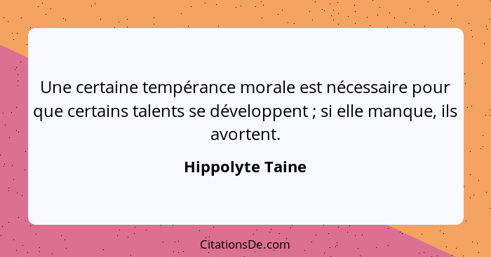 Une certaine tempérance morale est nécessaire pour que certains talents se développent ; si elle manque, ils avortent.... - Hippolyte Taine