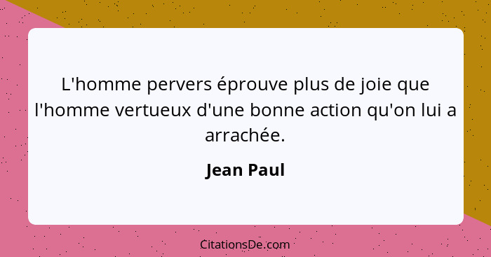 L'homme pervers éprouve plus de joie que l'homme vertueux d'une bonne action qu'on lui a arrachée.... - Jean Paul