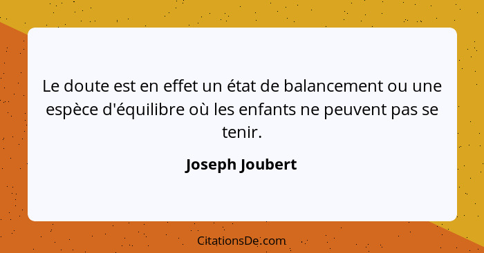 Le doute est en effet un état de balancement ou une espèce d'équilibre où les enfants ne peuvent pas se tenir.... - Joseph Joubert