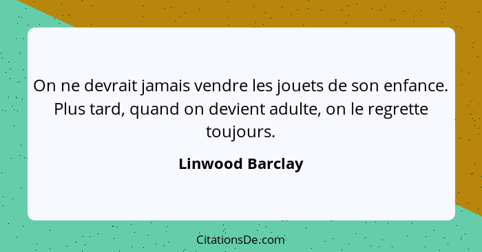 On ne devrait jamais vendre les jouets de son enfance. Plus tard, quand on devient adulte, on le regrette toujours.... - Linwood Barclay