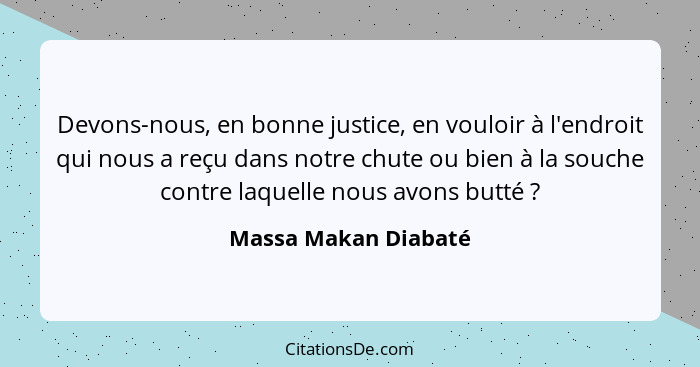 Devons-nous, en bonne justice, en vouloir à l'endroit qui nous a reçu dans notre chute ou bien à la souche contre laquelle nous... - Massa Makan Diabaté