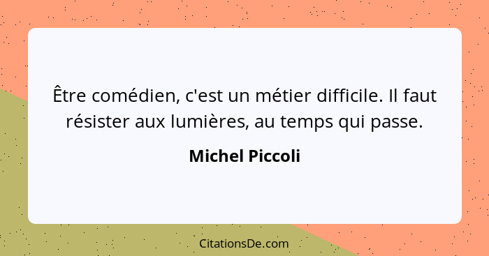 Être comédien, c'est un métier difficile. Il faut résister aux lumières, au temps qui passe.... - Michel Piccoli