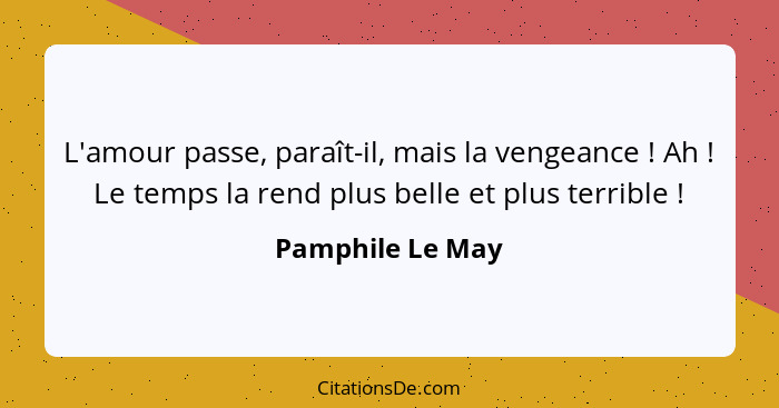 L'amour passe, paraît-il, mais la vengeance ! Ah ! Le temps la rend plus belle et plus terrible !... - Pamphile Le May