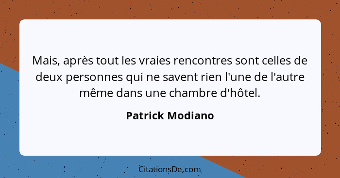 Mais, après tout les vraies rencontres sont celles de deux personnes qui ne savent rien l'une de l'autre même dans une chambre d'hôt... - Patrick Modiano