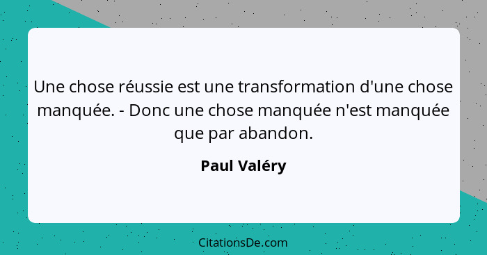 Une chose réussie est une transformation d'une chose manquée. - Donc une chose manquée n'est manquée que par abandon.... - Paul Valéry