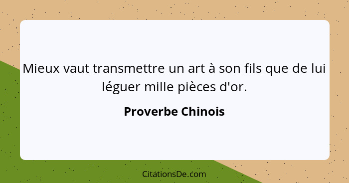 Mieux vaut transmettre un art à son fils que de lui léguer mille pièces d'or.... - Proverbe Chinois