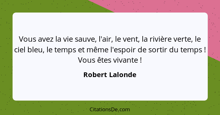 Vous avez la vie sauve, l'air, le vent, la rivière verte, le ciel bleu, le temps et même l'espoir de sortir du temps ! Vous êtes... - Robert Lalonde