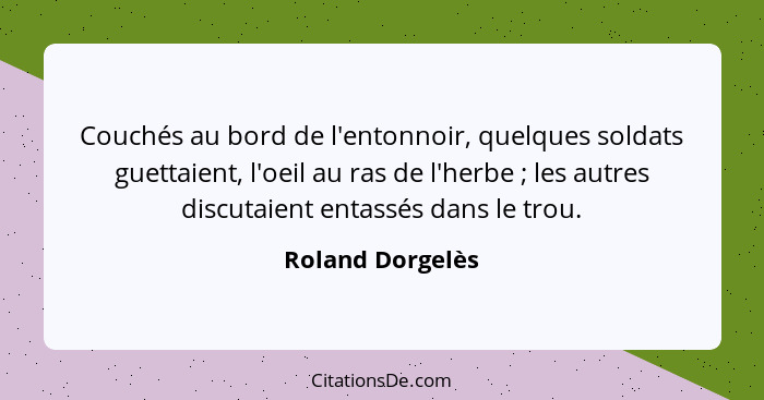 Couchés au bord de l'entonnoir, quelques soldats guettaient, l'oeil au ras de l'herbe ; les autres discutaient entassés dans le... - Roland Dorgelès