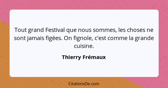 Tout grand Festival que nous sommes, les choses ne sont jamais figées. On fignole, c'est comme la grande cuisine.... - Thierry Frémaux