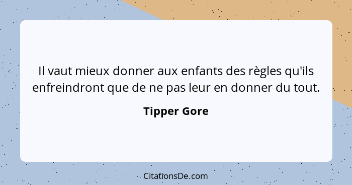 Il vaut mieux donner aux enfants des règles qu'ils enfreindront que de ne pas leur en donner du tout.... - Tipper Gore